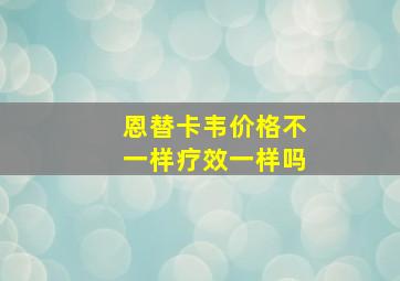 恩替卡韦价格不一样疗效一样吗