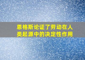 恩格斯论证了劳动在人类起源中的决定性作用