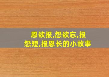 恩欲报,怨欲忘,报怨短,报恩长的小故事