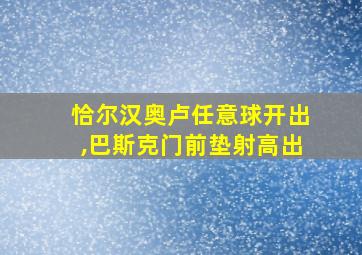 恰尔汉奥卢任意球开出,巴斯克门前垫射高出