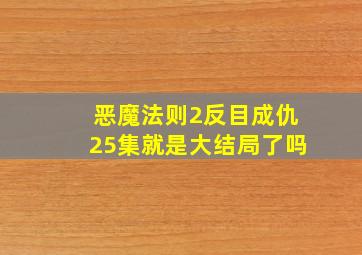 恶魔法则2反目成仇25集就是大结局了吗