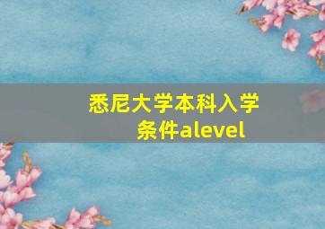 悉尼大学本科入学条件alevel