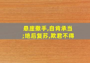 悬崖撒手,自肯承当;绝后复苏,欺君不得