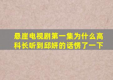 悬崖电视剧第一集为什么高科长听到邱妍的话愣了一下