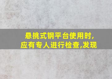 悬挑式钢平台使用时,应有专人进行检查,发现