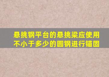 悬挑钢平台的悬挑梁应使用不小于多少的圆钢进行锚固