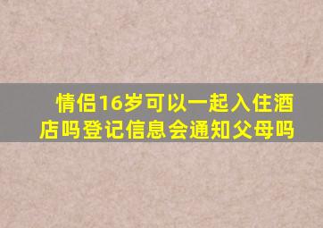 情侣16岁可以一起入住酒店吗登记信息会通知父母吗