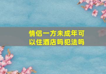 情侣一方未成年可以住酒店吗犯法吗