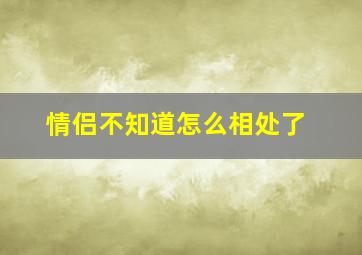 情侣不知道怎么相处了