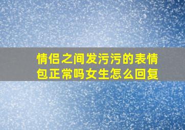 情侣之间发污污的表情包正常吗女生怎么回复