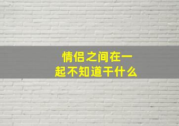 情侣之间在一起不知道干什么