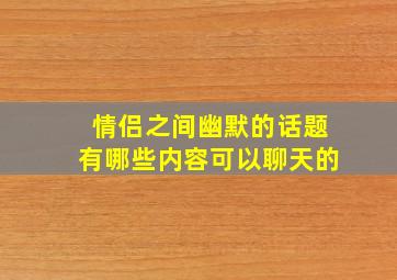 情侣之间幽默的话题有哪些内容可以聊天的