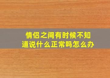 情侣之间有时候不知道说什么正常吗怎么办