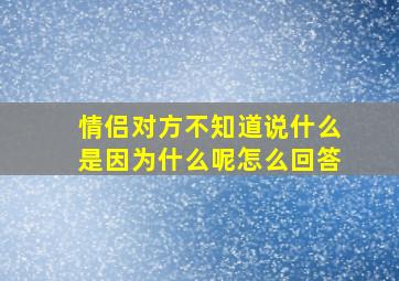 情侣对方不知道说什么是因为什么呢怎么回答