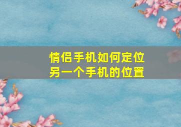 情侣手机如何定位另一个手机的位置