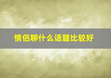 情侣聊什么话题比较好