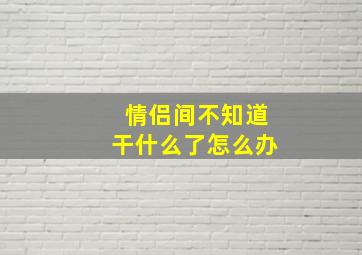 情侣间不知道干什么了怎么办