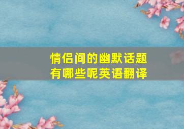 情侣间的幽默话题有哪些呢英语翻译