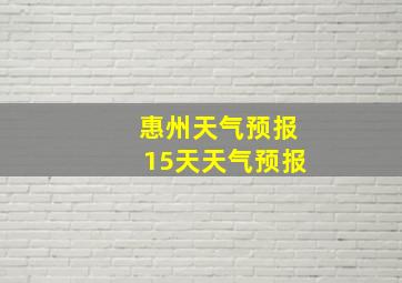 惠州天气预报15天天气预报