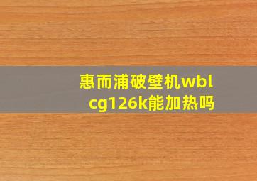 惠而浦破壁机wblcg126k能加热吗