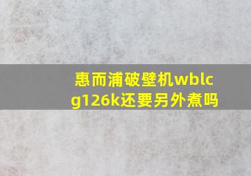 惠而浦破壁机wblcg126k还要另外煮吗