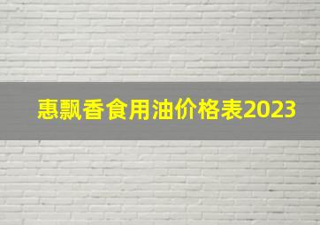 惠飘香食用油价格表2023