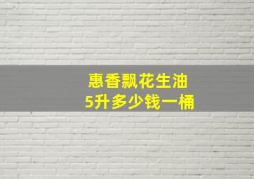 惠香飘花生油5升多少钱一桶