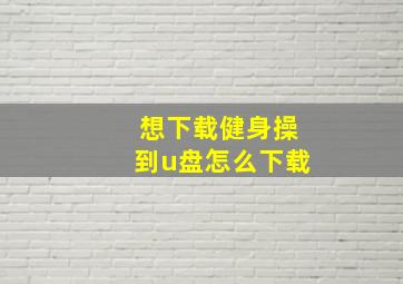 想下载健身操到u盘怎么下载