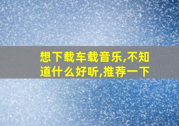 想下载车载音乐,不知道什么好听,推荐一下