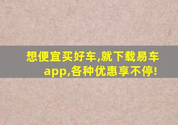 想便宜买好车,就下载易车app,各种优惠享不停!