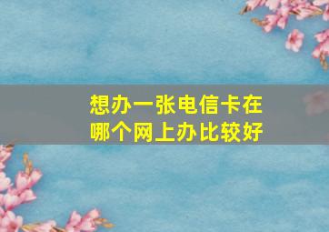 想办一张电信卡在哪个网上办比较好