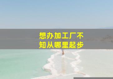 想办加工厂不知从哪里起步