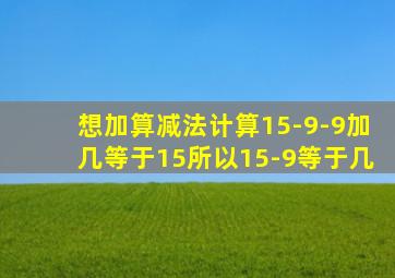 想加算减法计算15-9-9加几等于15所以15-9等于几