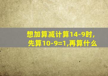 想加算减计算14-9时,先算10-9=1,再算什么