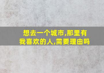 想去一个城市,那里有我喜欢的人,需要理由吗