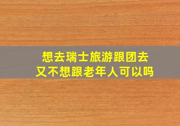 想去瑞士旅游跟团去又不想跟老年人可以吗