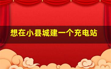 想在小县城建一个充电站