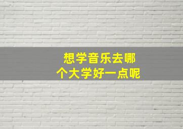 想学音乐去哪个大学好一点呢