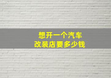 想开一个汽车改装店要多少钱