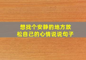 想找个安静的地方放松自己的心情说说句子