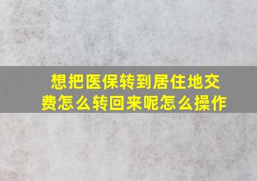 想把医保转到居住地交费怎么转回来呢怎么操作