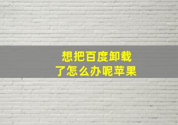 想把百度卸载了怎么办呢苹果