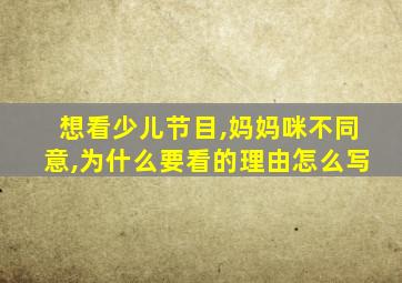 想看少儿节目,妈妈咪不同意,为什么要看的理由怎么写