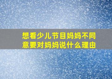 想看少儿节目妈妈不同意要对妈妈说什么理由