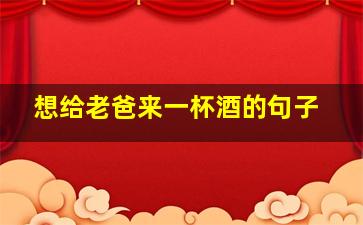 想给老爸来一杯酒的句子