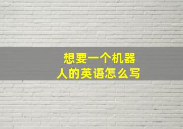 想要一个机器人的英语怎么写