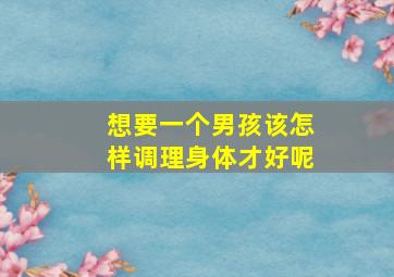 想要一个男孩该怎样调理身体才好呢