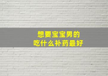 想要宝宝男的吃什么补药最好