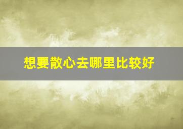 想要散心去哪里比较好