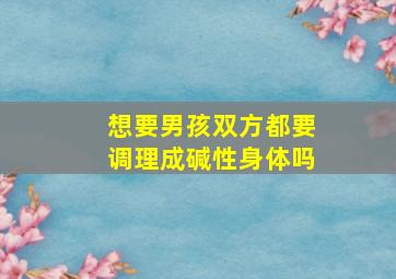 想要男孩双方都要调理成碱性身体吗